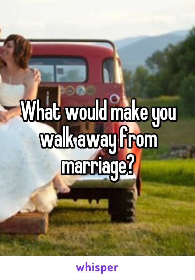 What would make you walk away from marriage?