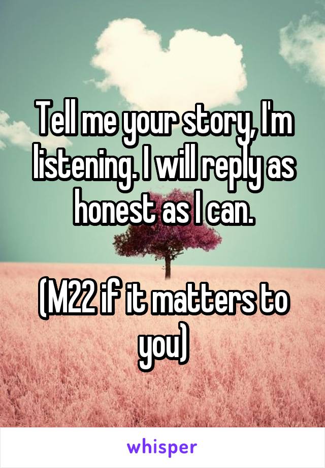 Tell me your story, I'm listening. I will reply as honest as I can.

(M22 if it matters to you)