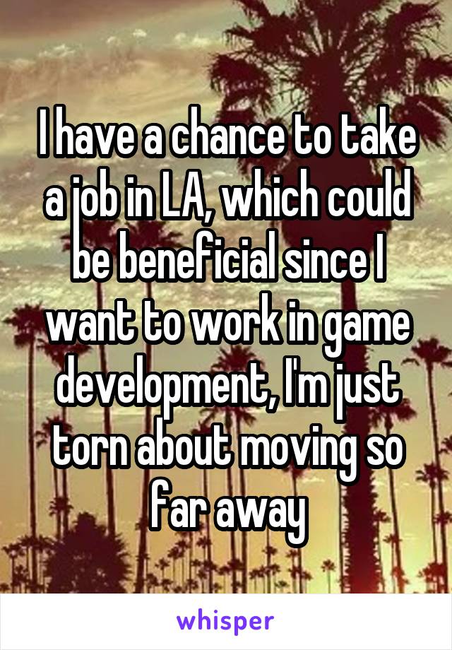 I have a chance to take a job in LA, which could be beneficial since I want to work in game development, I'm just torn about moving so far away