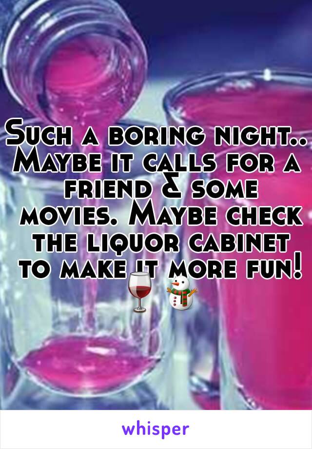 Such a boring night..
Maybe it calls for a friend & some movies. Maybe check the liquor cabinet to make it more fun! 🍷⛄