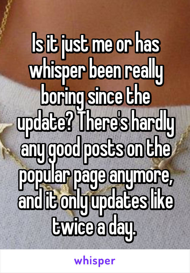 Is it just me or has whisper been really boring since the update? There's hardly any good posts on the popular page anymore, and it only updates like twice a day. 