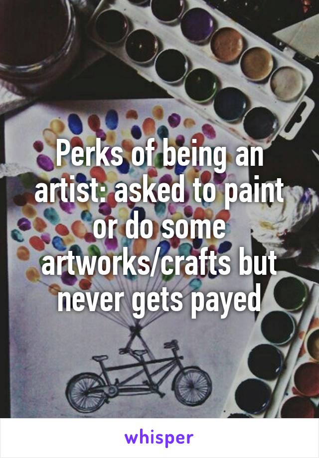 Perks of being an artist: asked to paint or do some artworks/crafts but never gets payed