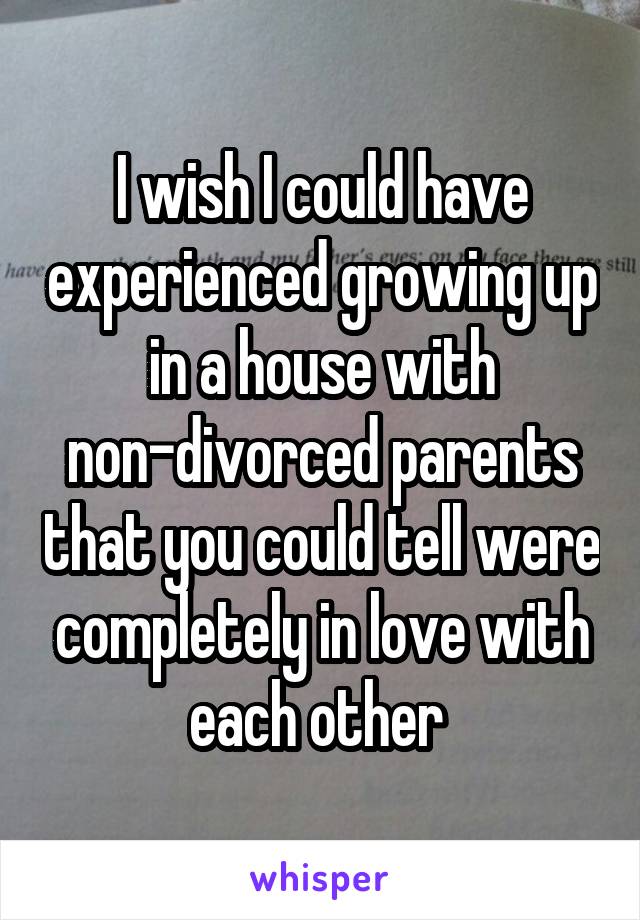 I wish I could have experienced growing up in a house with non-divorced parents that you could tell were completely in love with each other 