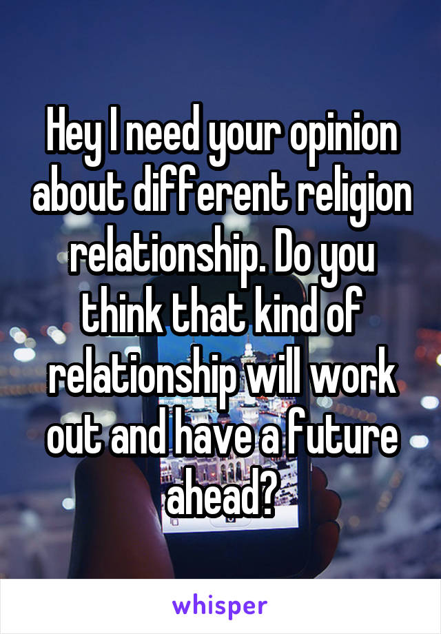 Hey I need your opinion about different religion relationship. Do you think that kind of relationship will work out and have a future ahead?