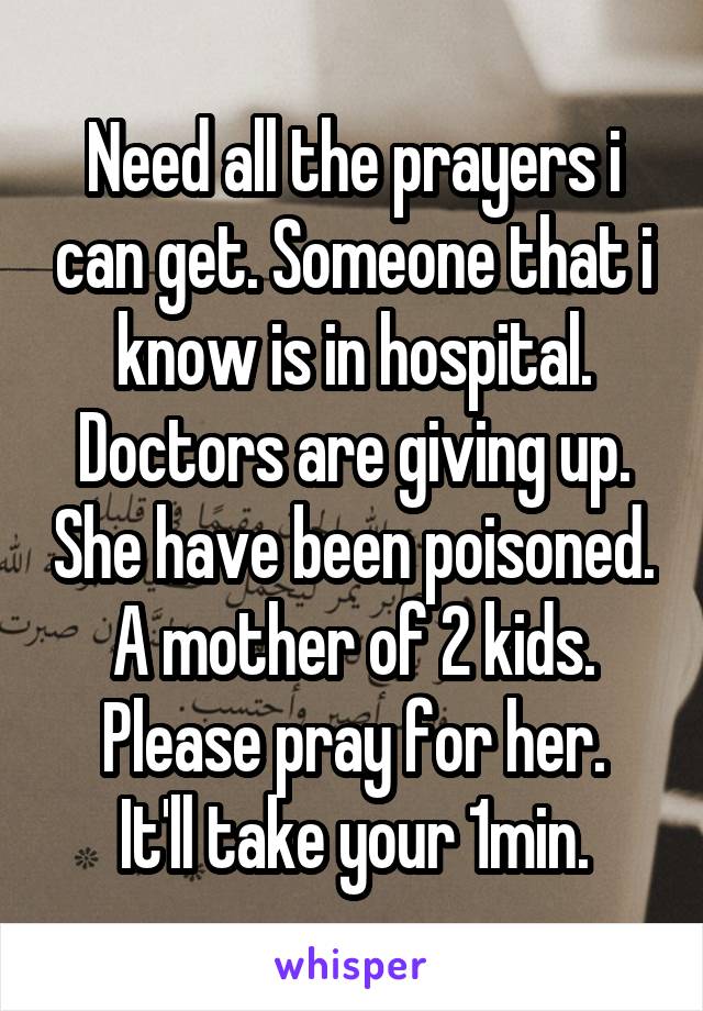 Need all the prayers i can get. Someone that i know is in hospital. Doctors are giving up. She have been poisoned.
A mother of 2 kids. Please pray for her.
It'll take your 1min.