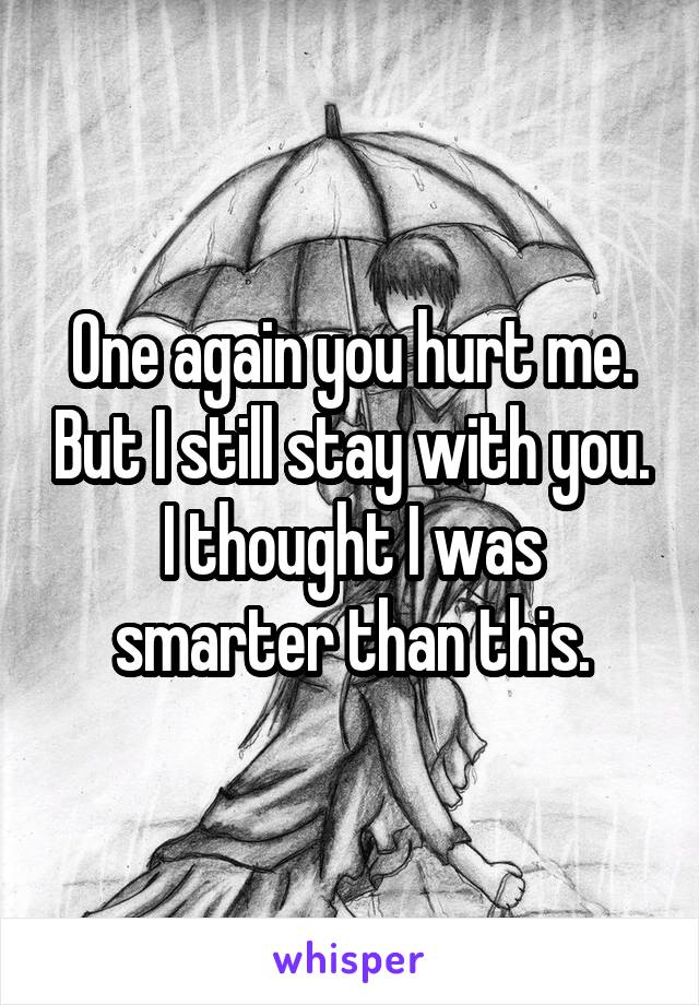 One again you hurt me. But I still stay with you. I thought I was smarter than this.