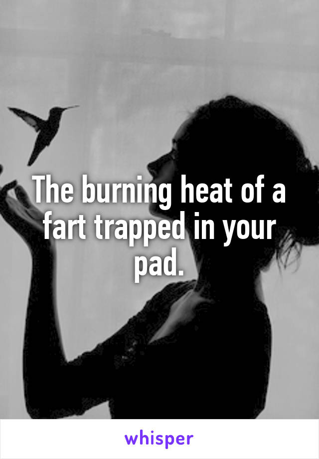 The burning heat of a fart trapped in your pad.