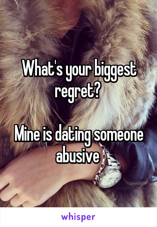 What's your biggest regret? 

Mine is dating someone abusive 