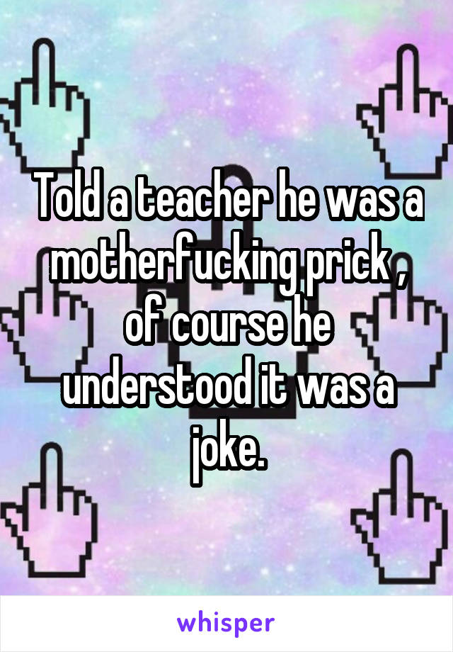 Told a teacher he was a motherfucking prick , of course he understood it was a joke.