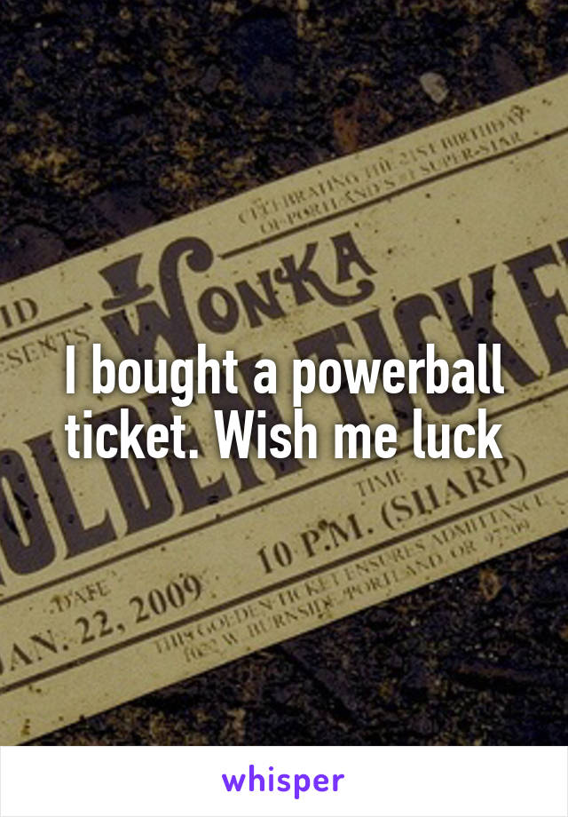 I bought a powerball ticket. Wish me luck