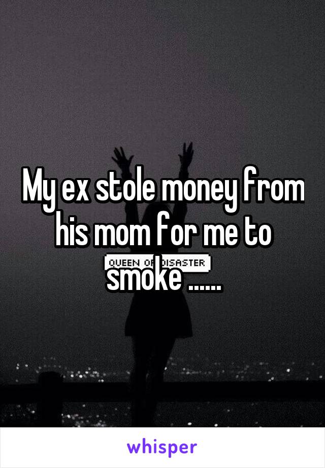 My ex stole money from his mom for me to smoke ......