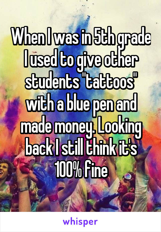 When I was in 5th grade I used to give other students "tattoos" with a blue pen and made money. Looking back I still think it's 100% fine
