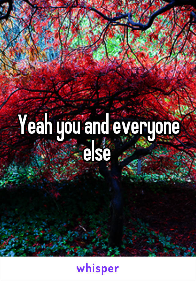 Yeah you and everyone else 