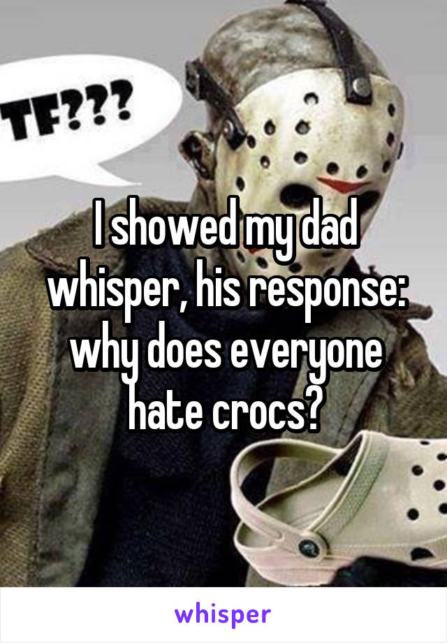 I showed my dad whisper, his response: why does everyone hate crocs?