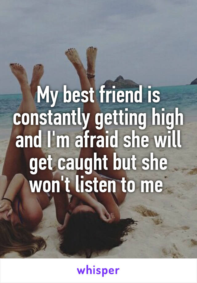 My best friend is constantly getting high and I'm afraid she will get caught but she won't listen to me 