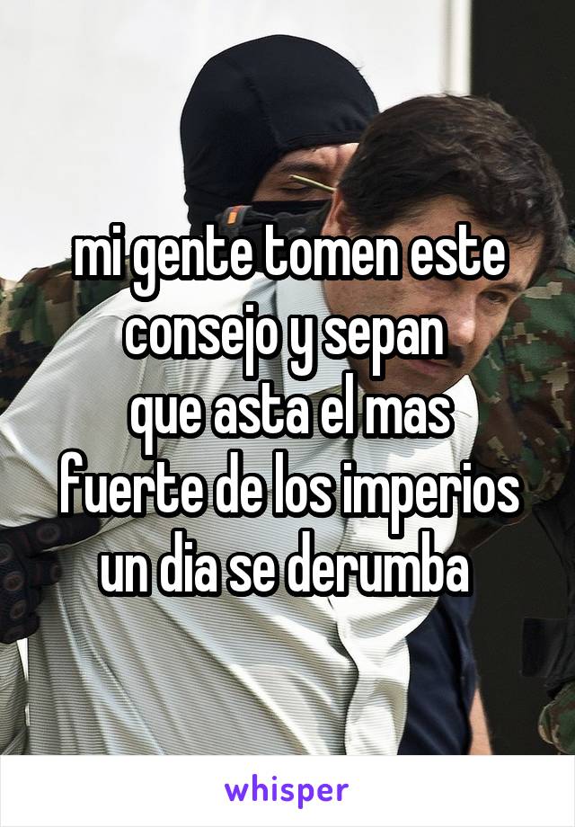 mi gente tomen este consejo y sepan 
que asta el mas
fuerte de los imperios
un dia se derumba 