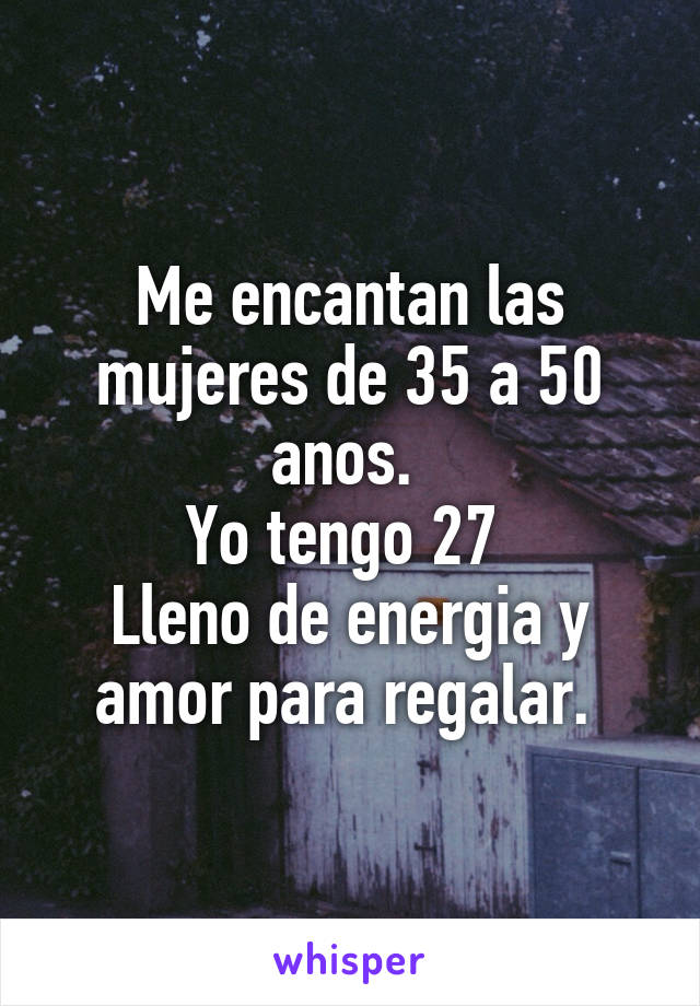 Me encantan las mujeres de 35 a 50 anos. 
Yo tengo 27 
Lleno de energia y amor para regalar. 