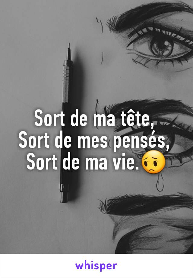 Sort de ma tête, 
Sort de mes pensés, 
Sort de ma vie.😔