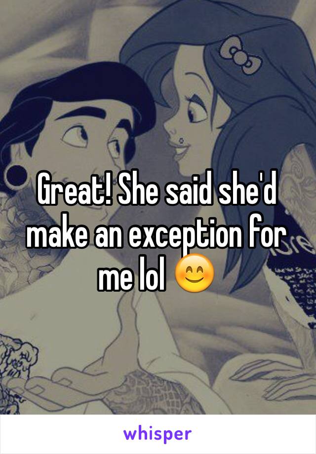 Great! She said she'd make an exception for me lol 😊