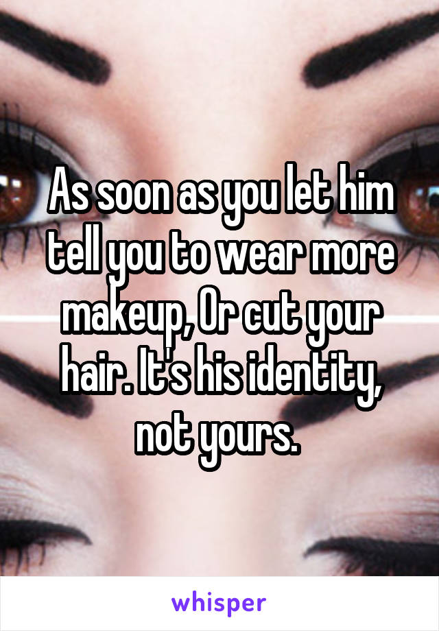 As soon as you let him tell you to wear more makeup, Or cut your hair. It's his identity, not yours. 