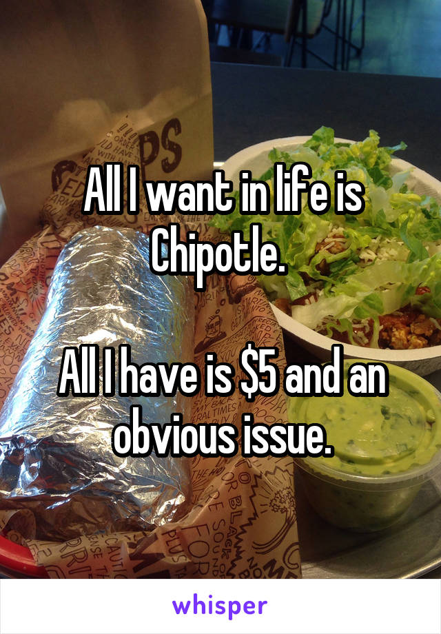 All I want in life is Chipotle. 

All I have is $5 and an obvious issue.