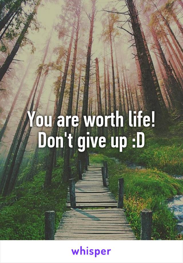 You are worth life! Don't give up :D