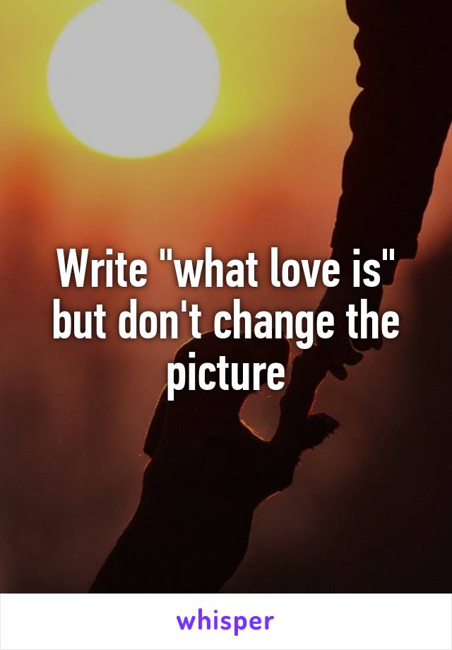 Write "what love is" but don't change the picture