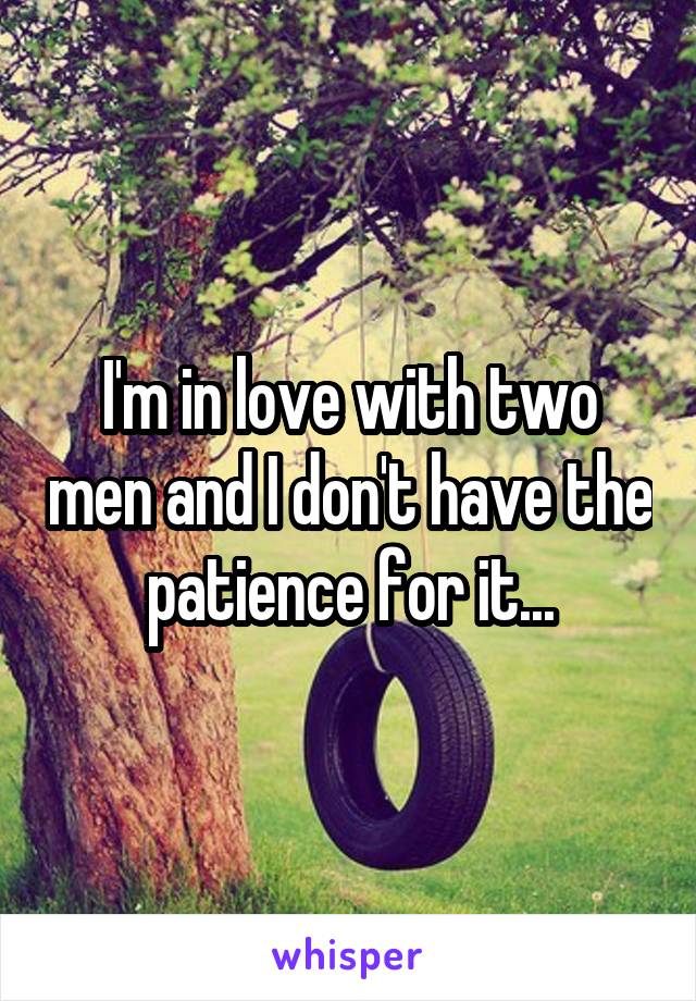 I'm in love with two men and I don't have the patience for it...