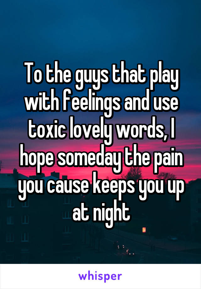 To the guys that play with feelings and use toxic lovely words, I hope someday the pain you cause keeps you up at night