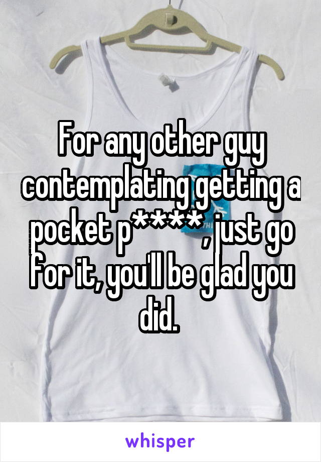 For any other guy contemplating getting a pocket p****, just go for it, you'll be glad you did. 