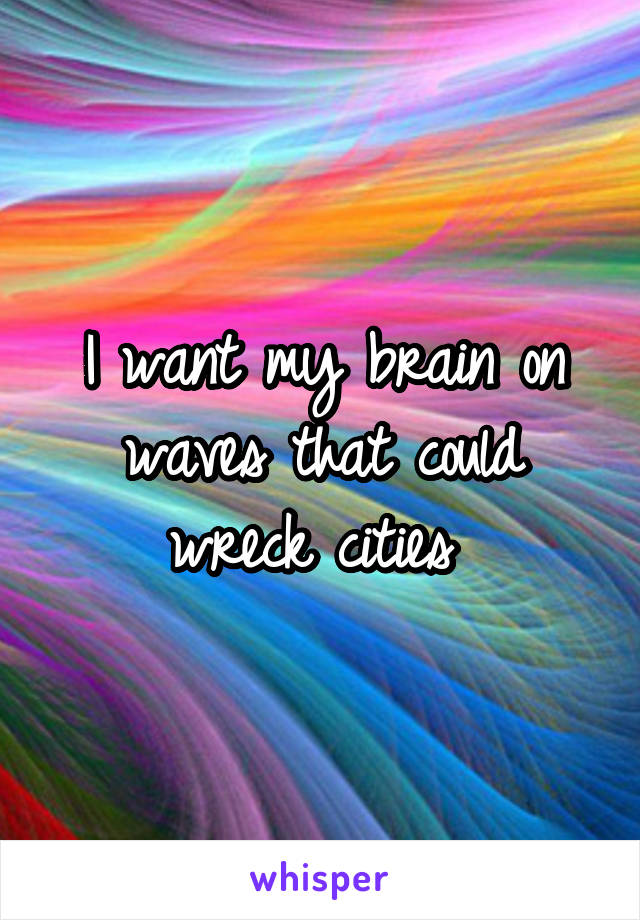 I want my brain on waves that could wreck cities 