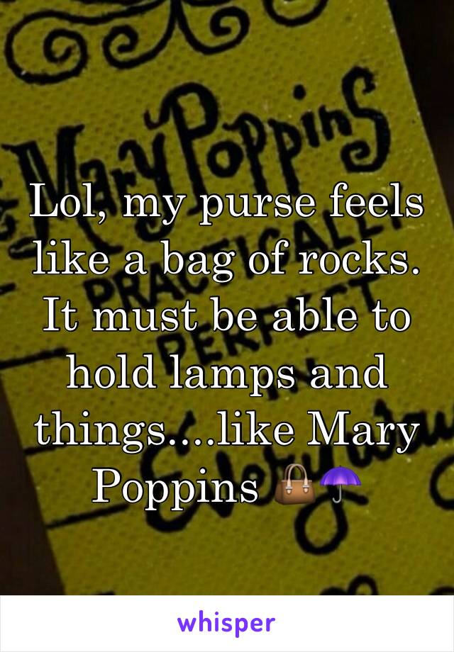 Lol, my purse feels like a bag of rocks. It must be able to hold lamps and things....like Mary Poppins 👜☂