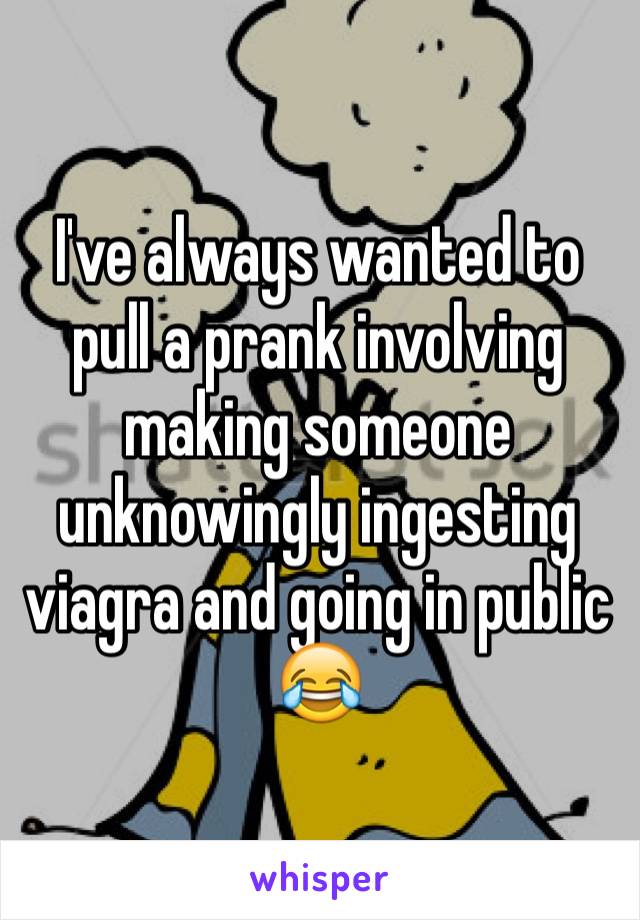 I've always wanted to pull a prank involving making someone unknowingly ingesting viagra and going in public 😂