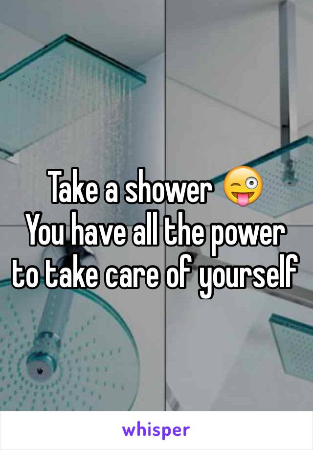 Take a shower 😜 
You have all the power to take care of yourself 