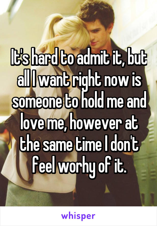 It's hard to admit it, but all I want right now is someone to hold me and love me, however at the same time I don't feel worhy of it.