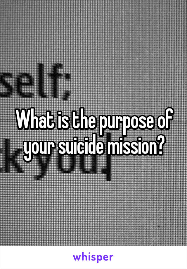 What is the purpose of your suicide mission?