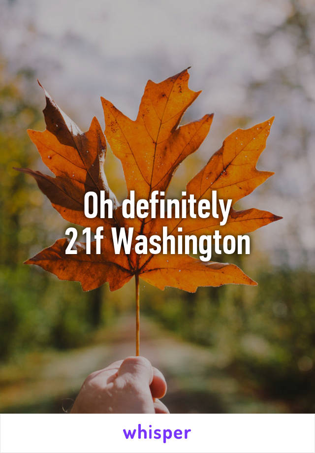 Oh definitely
21f Washington