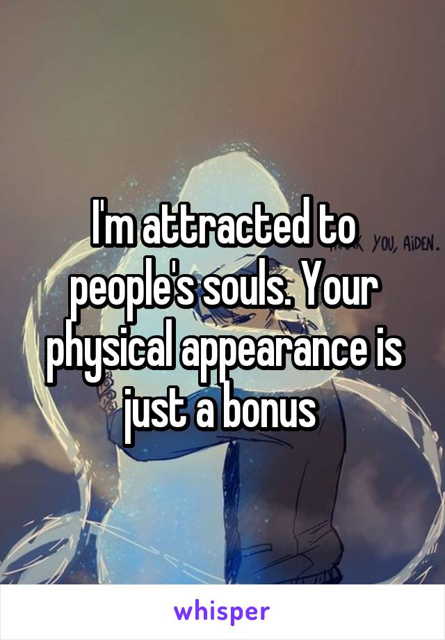 I'm attracted to people's souls. Your physical appearance is just a bonus 