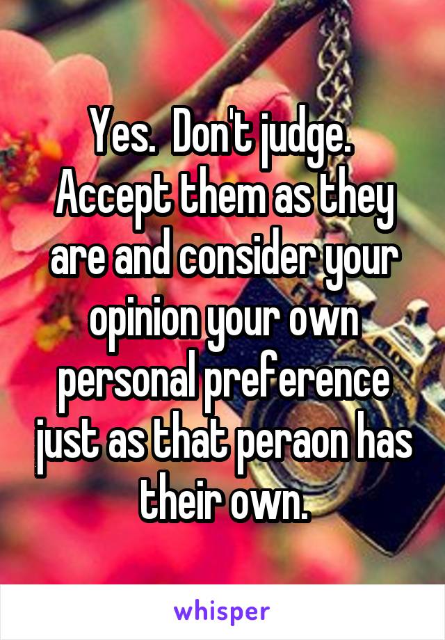 Yes.  Don't judge.  Accept them as they are and consider your opinion your own personal preference just as that peraon has their own.