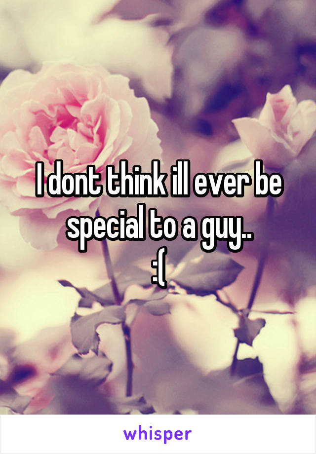 I dont think ill ever be special to a guy..
:(