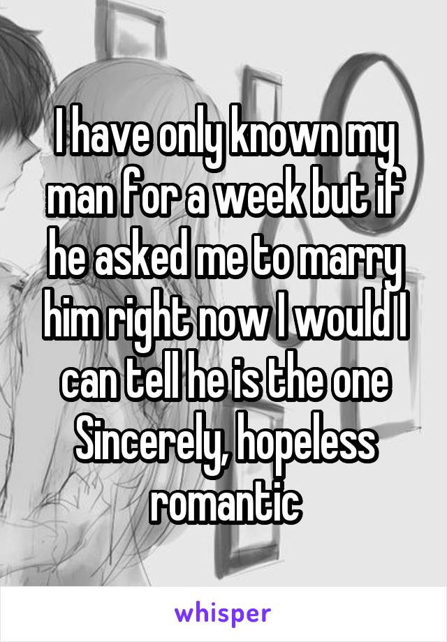 I have only known my man for a week but if he asked me to marry him right now I would I can tell he is the one
Sincerely, hopeless romantic