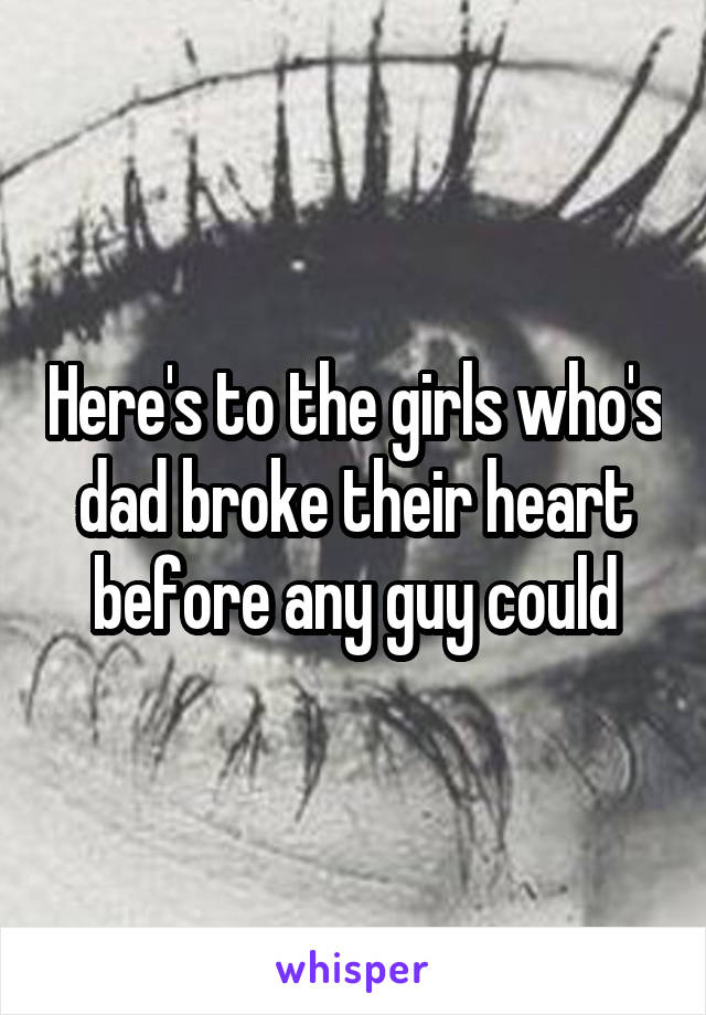 Here's to the girls who's dad broke their heart before any guy could