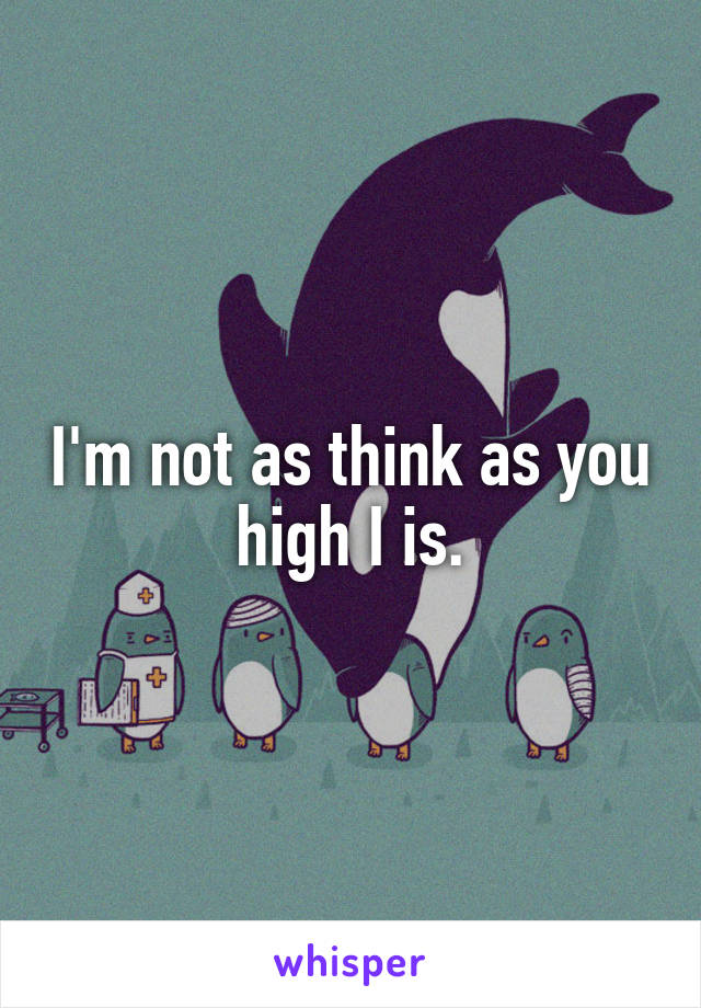 I'm not as think as you high I is.