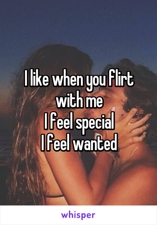 I like when you flirt with me
I feel special
I feel wanted