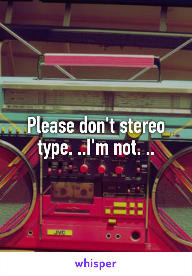 Please don't stereo type. ..I'm not. ..