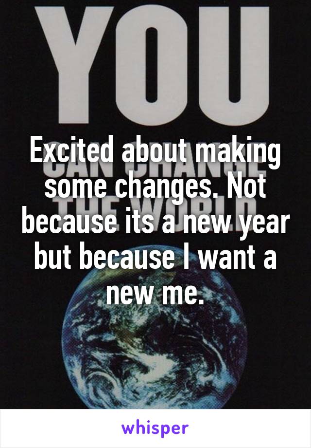 Excited about making some changes. Not because its a new year but because I want a new me.