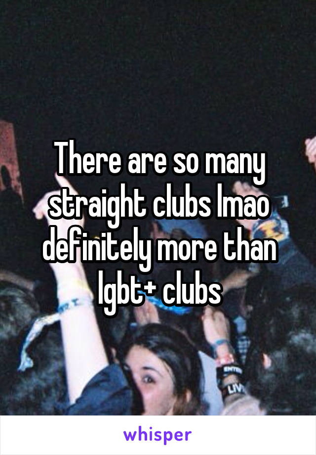 There are so many straight clubs lmao definitely more than lgbt+ clubs