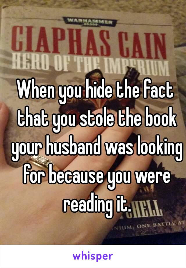 When you hide the fact that you stole the book your husband was looking for because you were reading it.