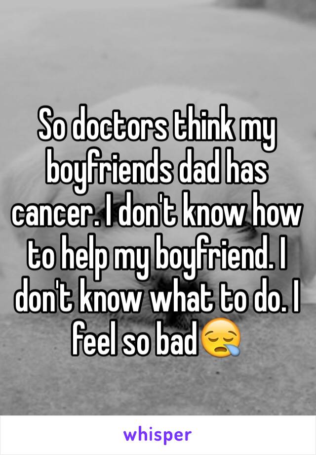 So doctors think my boyfriends dad has cancer. I don't know how to help my boyfriend. I don't know what to do. I feel so bad😪