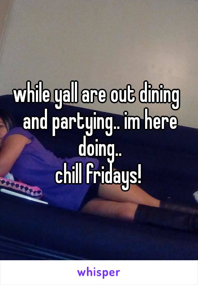 while yall are out dining  and partying.. im here doing..
chill fridays!